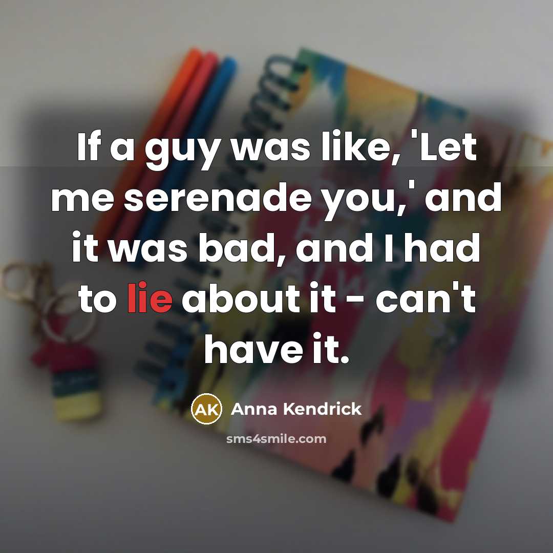 “If a guy was like, 'Let me serenade you,' and it was bad, and I had to lie about it - can't have it.” quote by Anna Kendrick