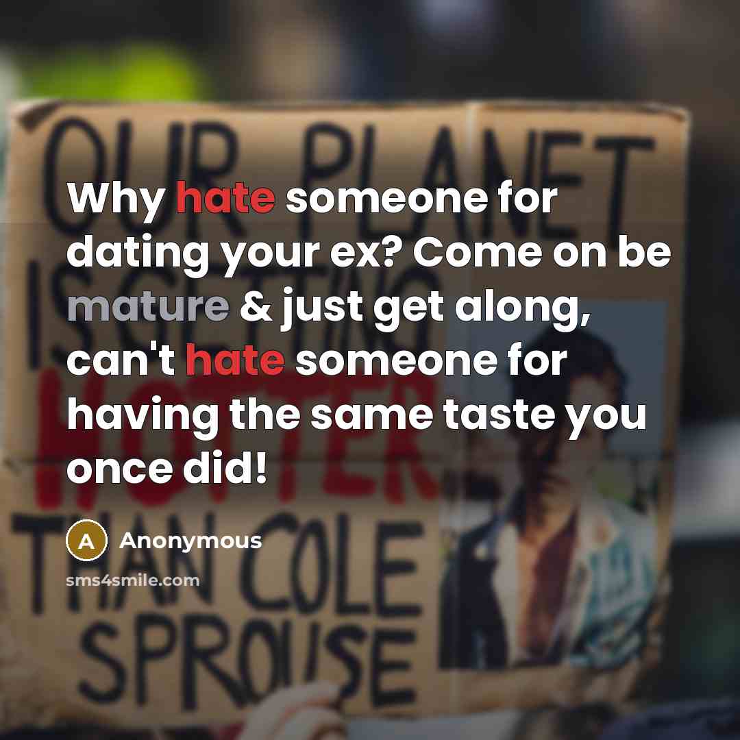 “Why hate someone for dating your ex? Come on be mature & just get along, can't hate someone for having the same taste you once did!” quote by Anonymous