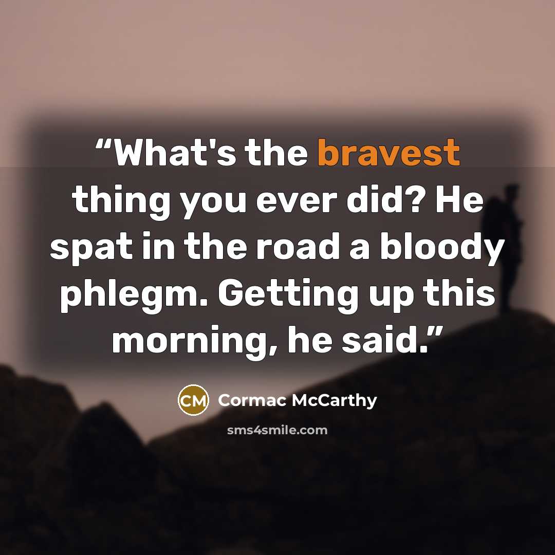 “What's the bravest thing you ever did? He spat in the road a bloody phlegm. Getting up this morning, he said.” quote by Cormac McCarthy