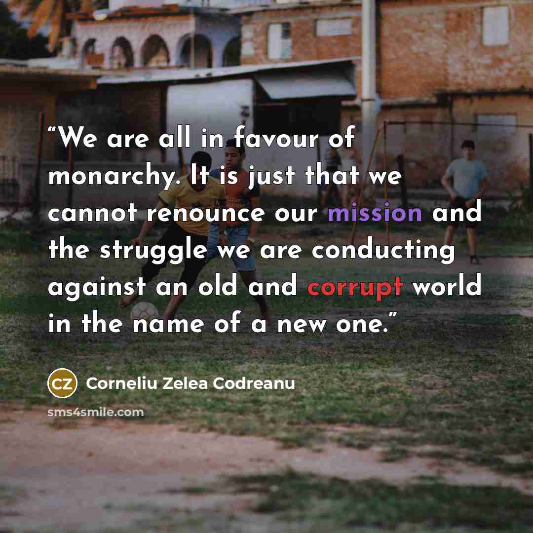 “We are all in favour of monarchy. It is just that we cannot renounce our mission and the struggle we are conducting against an old and corrupt world in the name of a new one.” quote by Corneliu Zelea Codreanu
