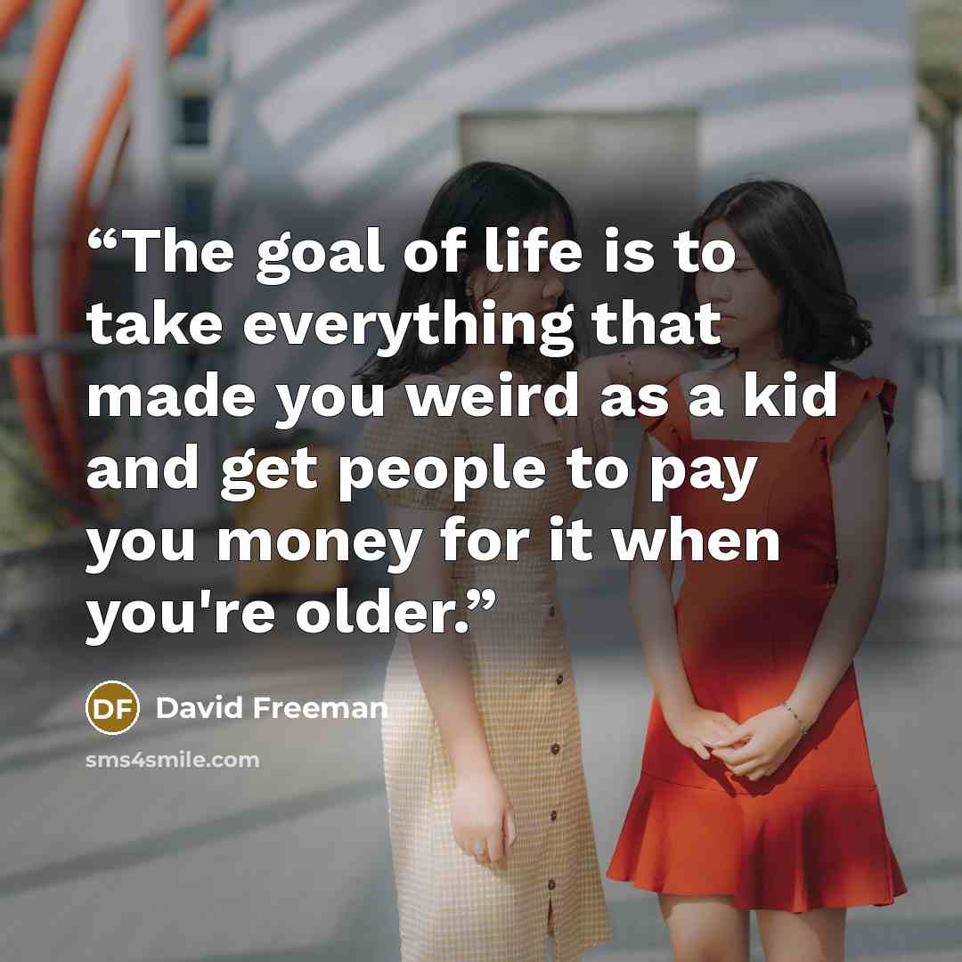 “The goal of life is to take everything that made you weird as a kid and get people to pay you money for it when you're older.” quote by David Freeman