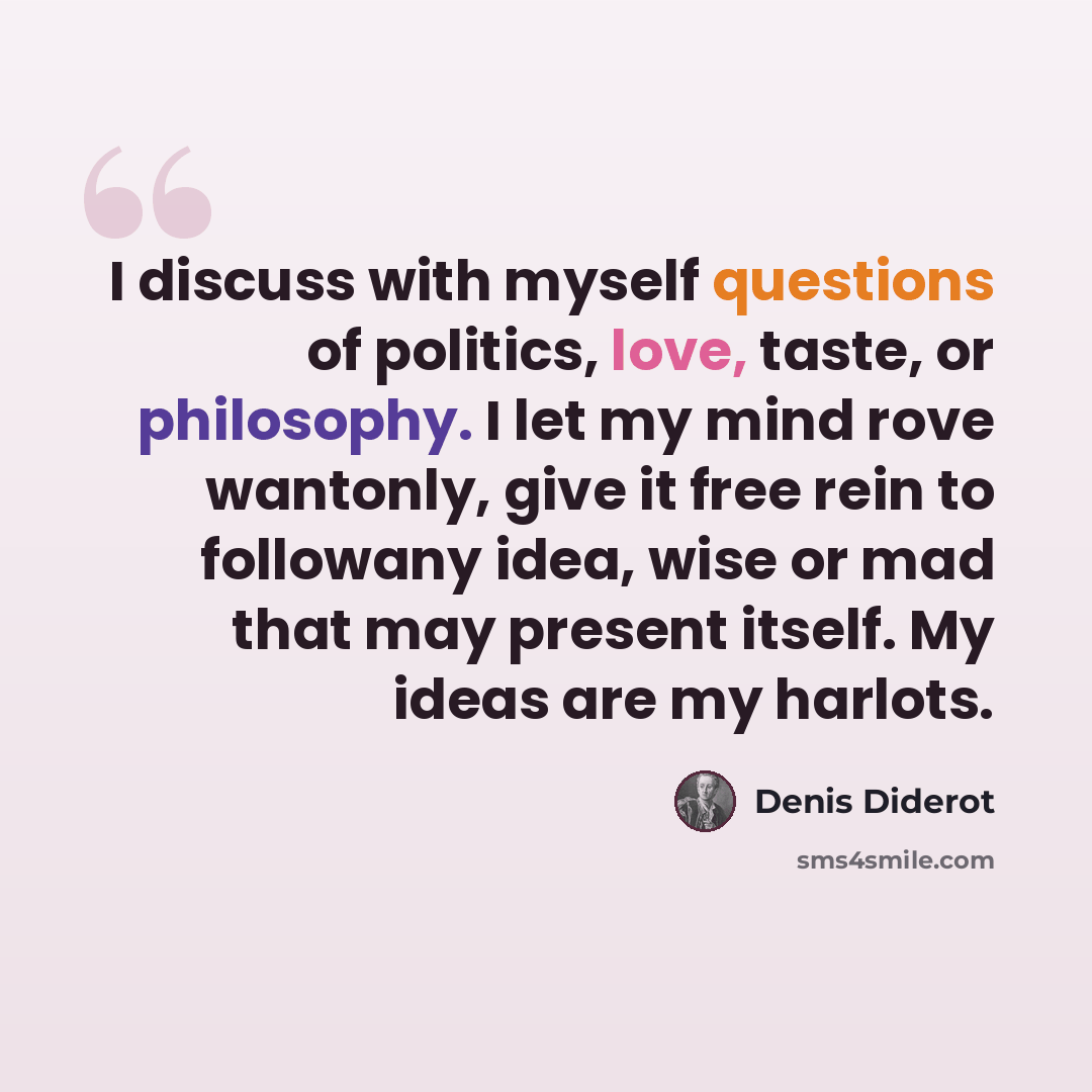 “I discuss with myself questions of politics, love, taste, or philosophy. I let my mind rove wantonly, give it free rein to followany idea, wise or mad that may present itself. My ideas are my harlots.” quote by Denis Diderot