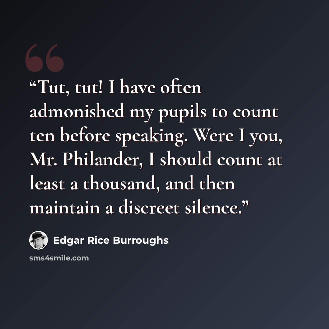 “Tut, tut! I have often admonished my pupils to count ten before speaking. Were I you, Mr. Philander, I should count at least a thousand, and then maintain a discreet silence.” quote by Edgar Rice Burroughs