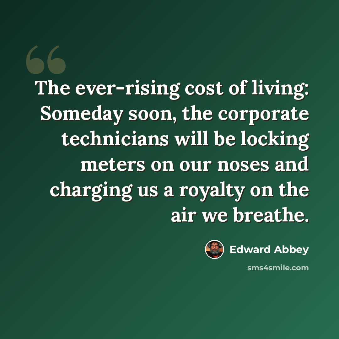 “The ever-rising cost of living: Someday soon, the corporate technicians will be locking meters on our noses and charging us a royalty on the air we breathe.” quote by Edward Abbey