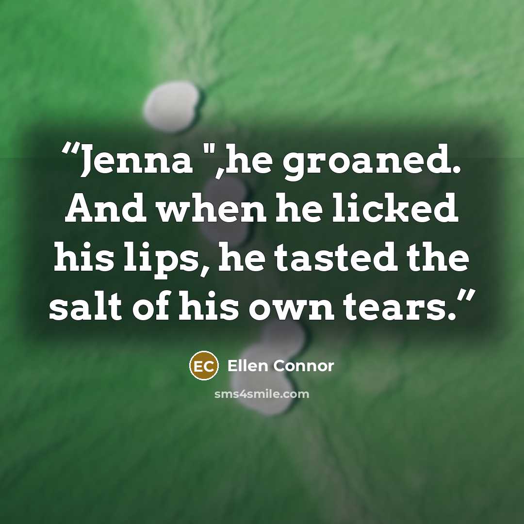 “Jenna ",he groaned. And when he licked his lips, he tasted the salt of his own tears.” quote by Ellen Connor
