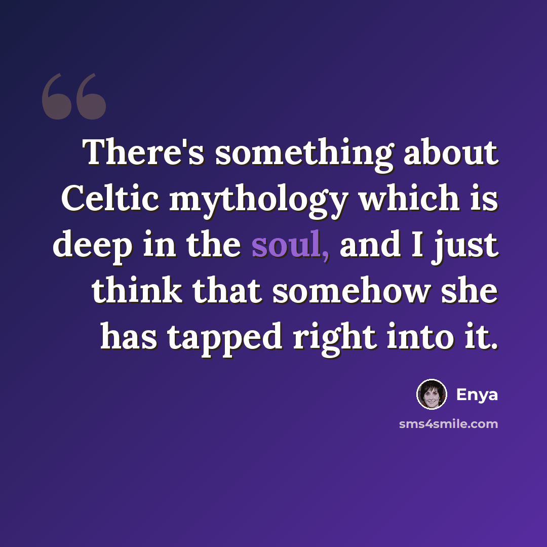 “There's something about Celtic mythology which is deep in the soul, and I just think that somehow she has tapped right into it.” quote by Enya