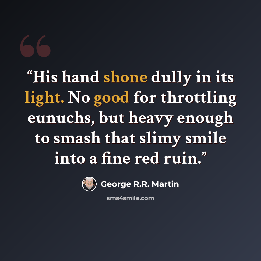 “His hand shone dully in its light. No good for throttling eunuchs, but heavy enough to smash that slimy smile into a fine red ruin.” quote by George R.R. Martin