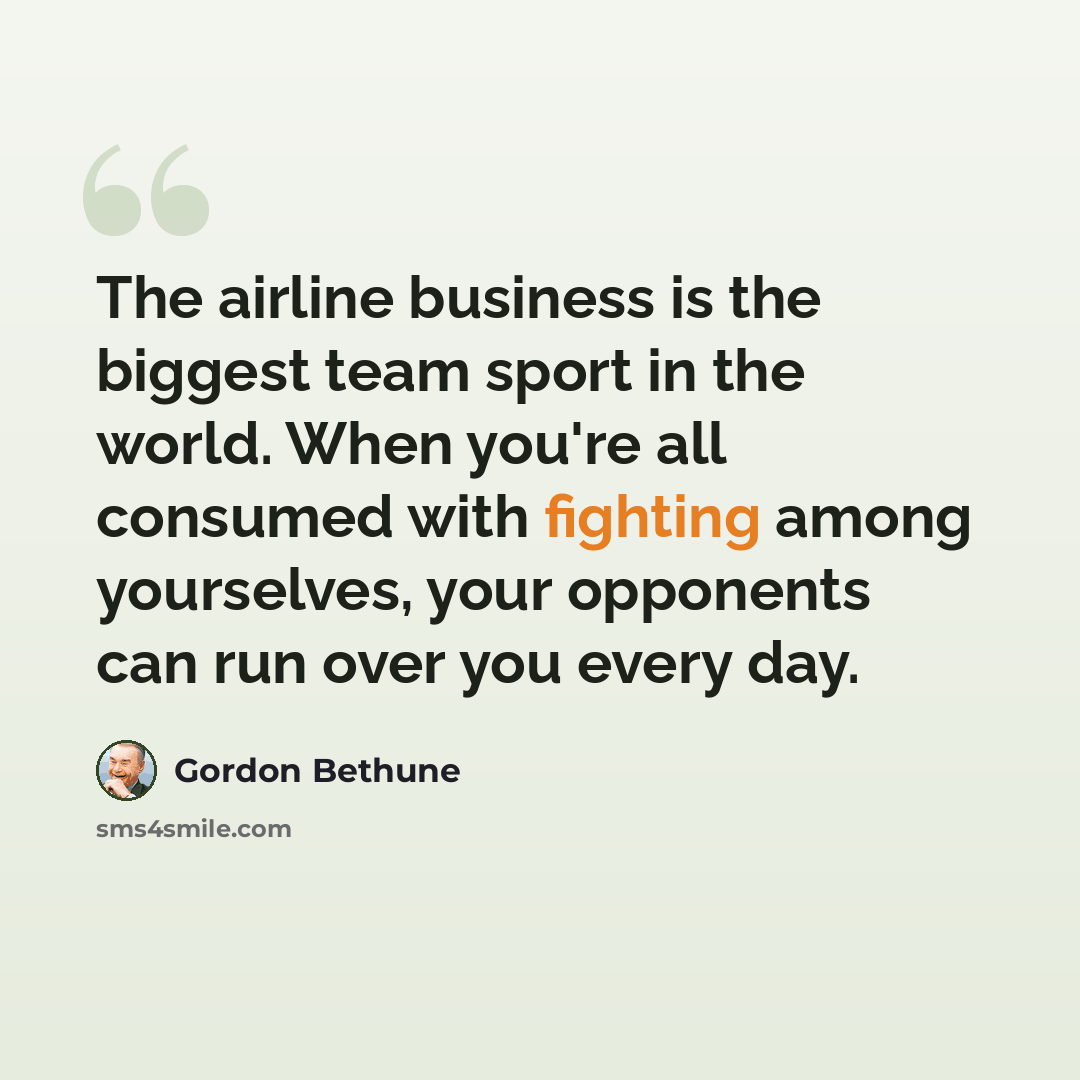 “The airline business is the biggest team sport in the world. When you're all consumed with fighting among yourselves, your opponents can run over you every day.” quote by Gordon Bethune