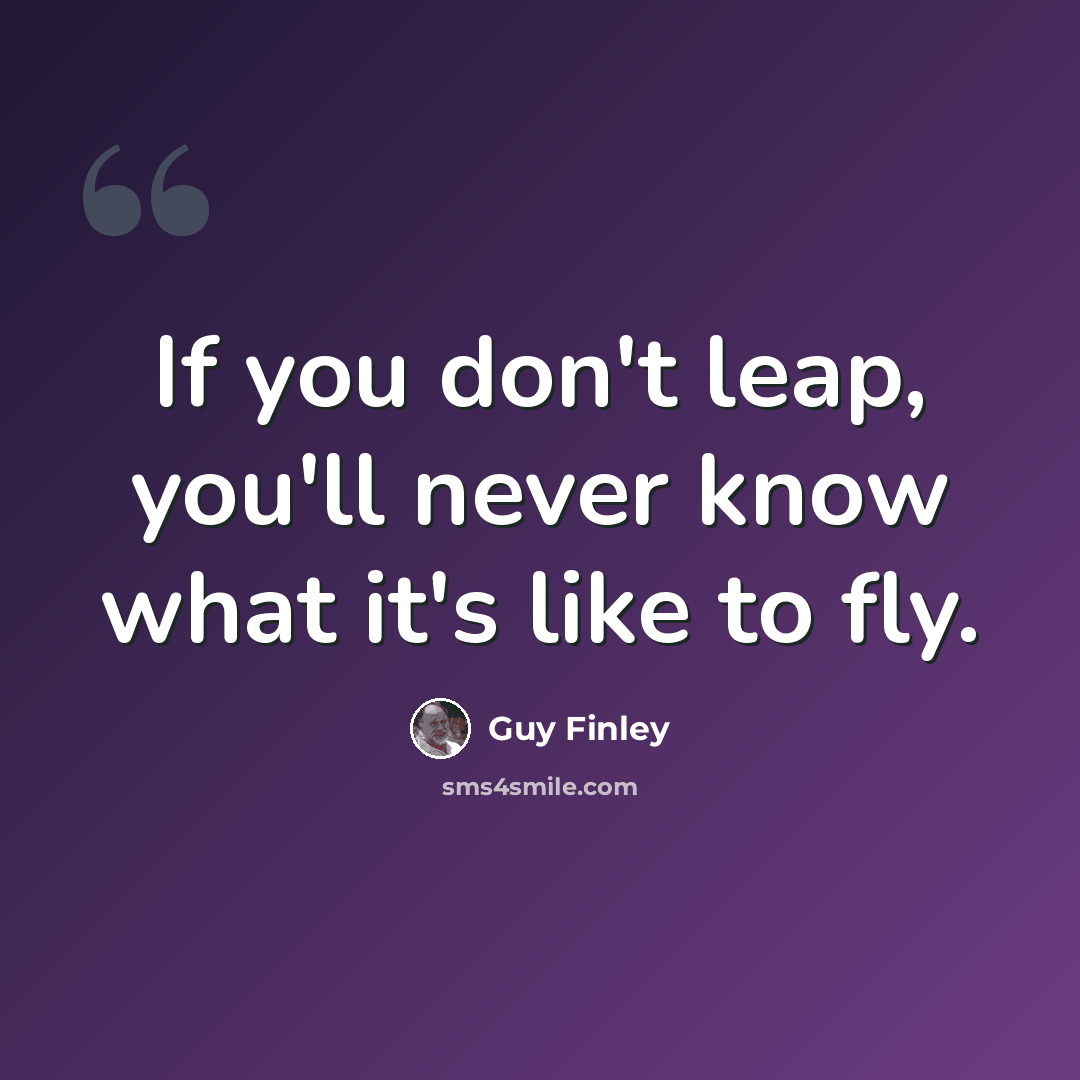 “If you don't leap, you'll never know what it's like to fly.” quote by Guy Finley