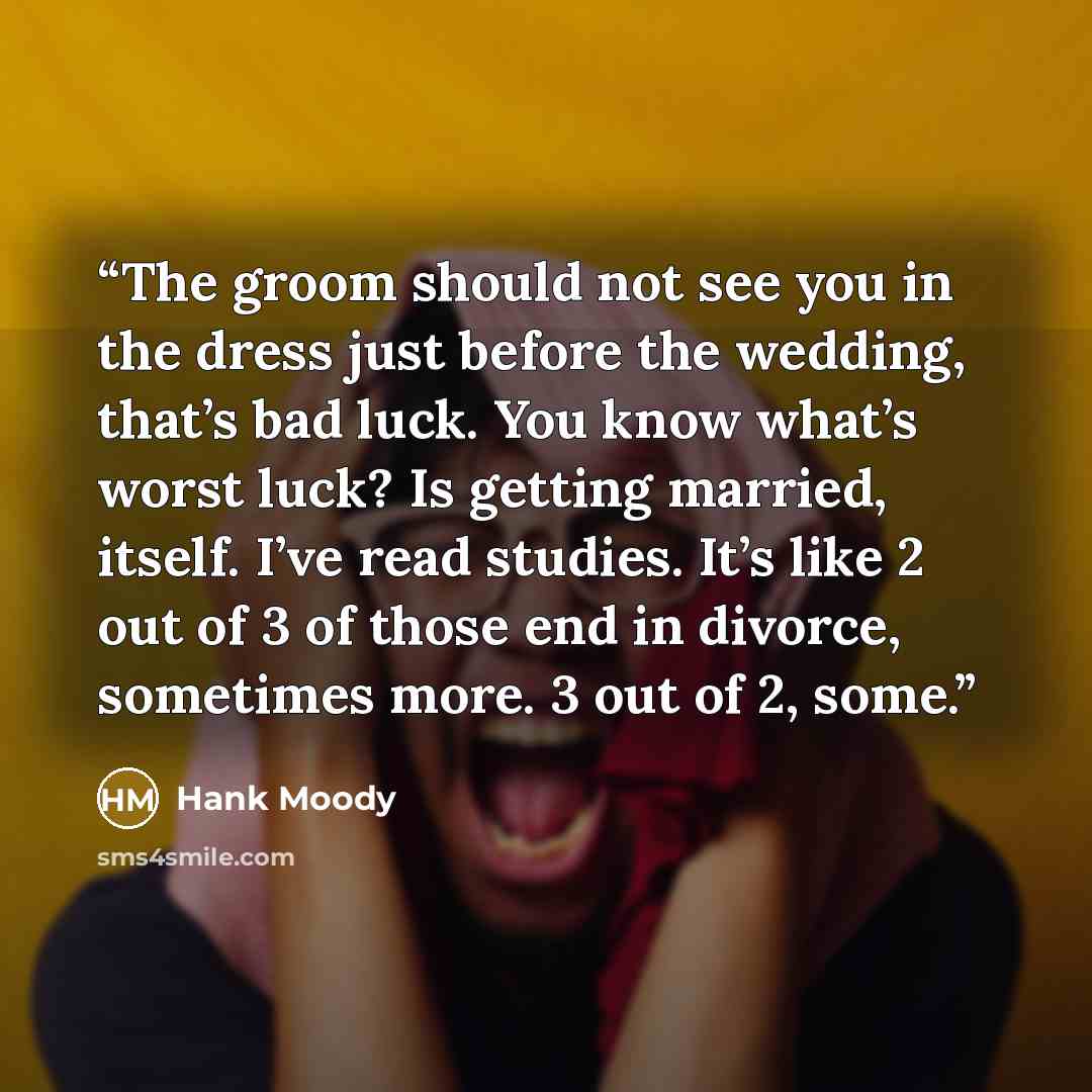 “The groom should not see you in the dress just before the wedding, that’s bad luck. You know what’s worst luck? Is getting married, itself. I’ve read studies. It’s like 2 out of 3 of those end in divorce, sometimes more. 3 out of 2, some.” quote by Hank Moody
