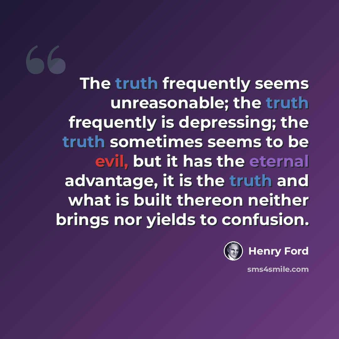 “The truth frequently seems unreasonable; the truth frequently is depressing; the truth sometimes seems to be evil, but it has the eternal advantage, it is the truth and what is built thereon neither brings nor yields to confusion.” quote by Henry Ford