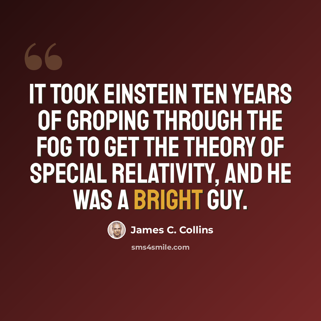 “It took Einstein ten years of groping through the fog to get the theory of special relativity, and he was a bright guy.” quote by James C. Collins