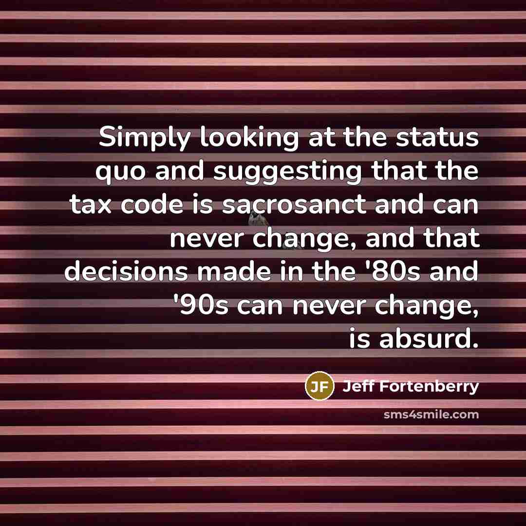 “Simply looking at the status quo and suggesting that the tax code is sacrosanct and can never change, and that decisions made in the '80s and '90s can never change, is absurd.” quote by Jeff Fortenberry