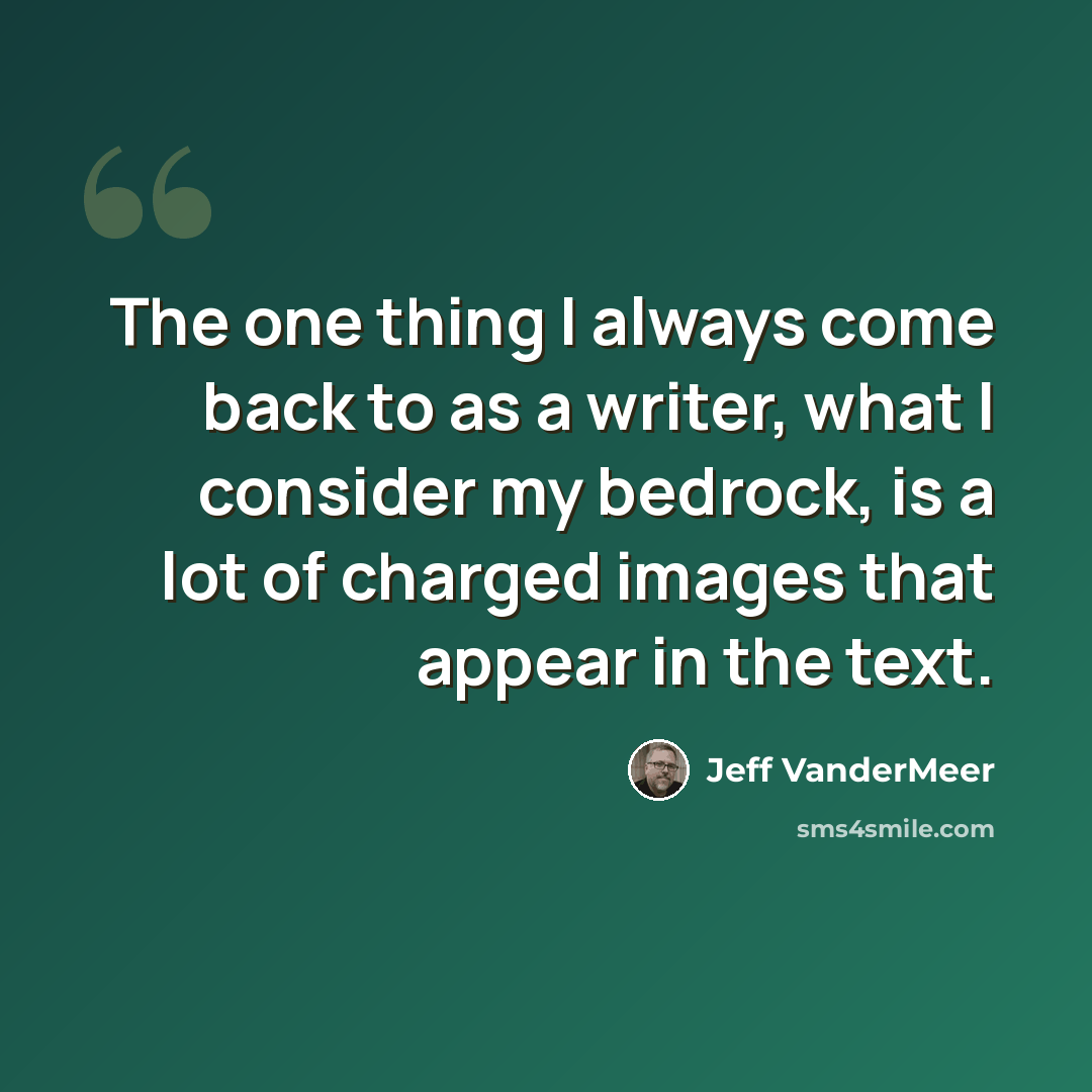 “The one thing I always come back to as a writer, what I consider my bedrock, is a lot of charged images that appear in the text.” quote by Jeff VanderMeer