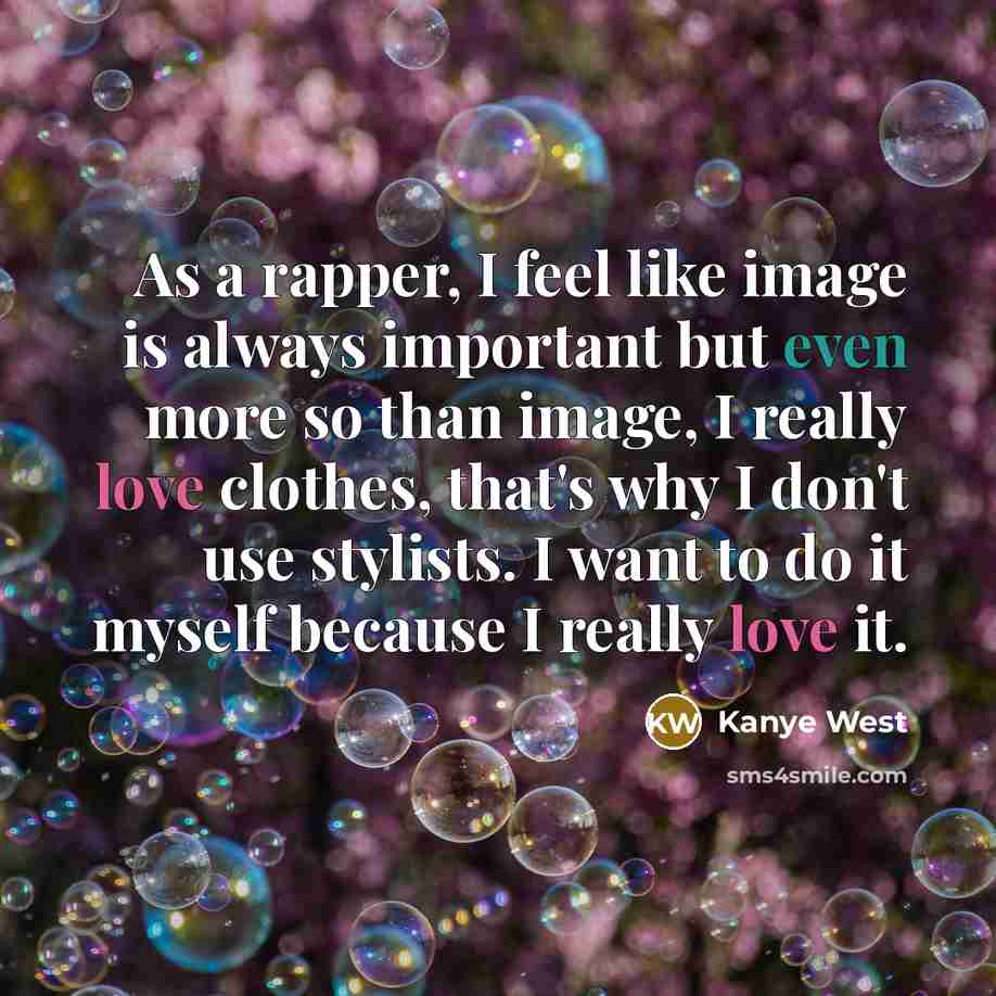 “As a rapper, I feel like image is always important but even more so than image, I really love clothes, that's why I don't use stylists. I want to do it myself because I really love it.” quote by Kanye West