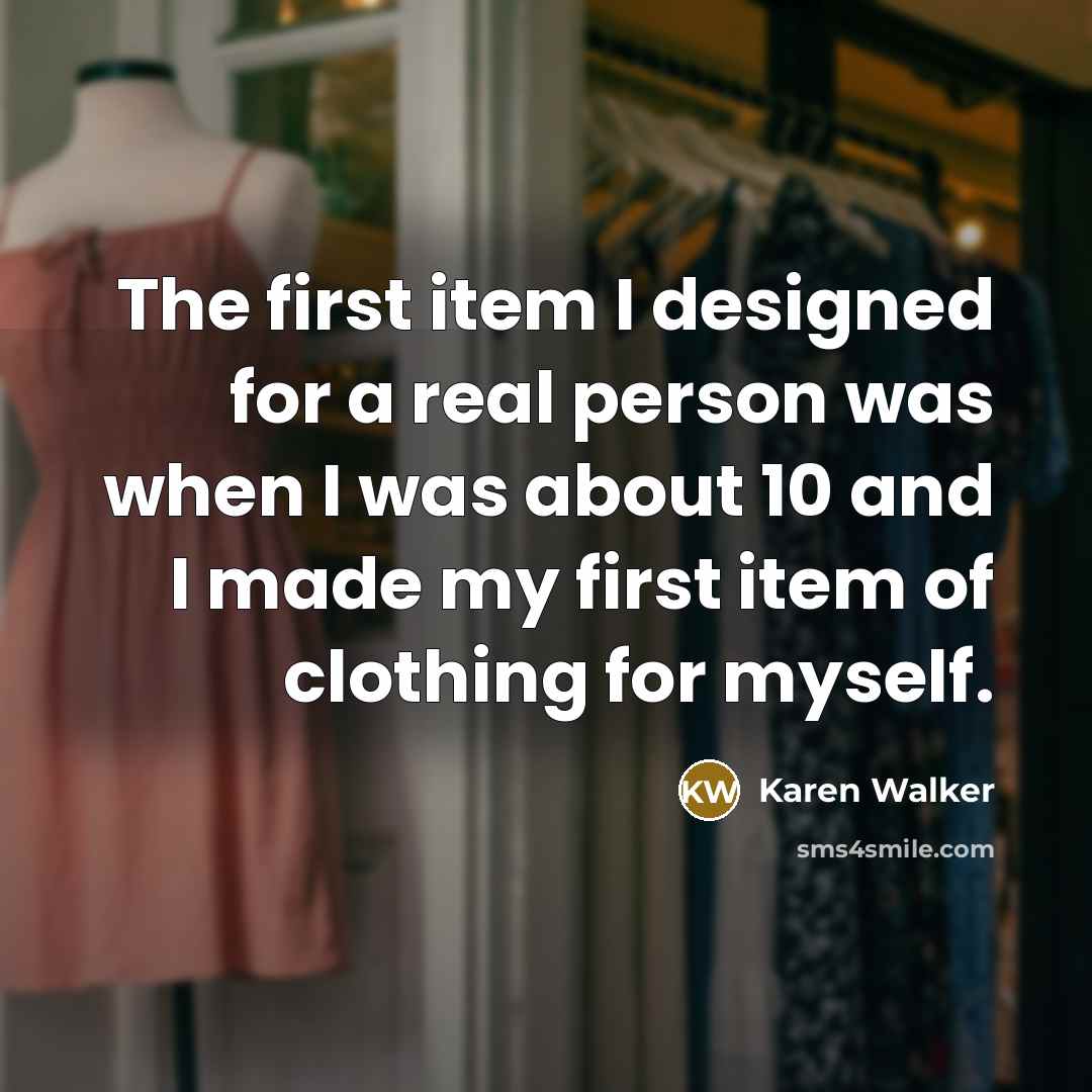 “The first item I designed for a real person was when I was about 10 and I made my first item of clothing for myself.” quote by Karen Walker