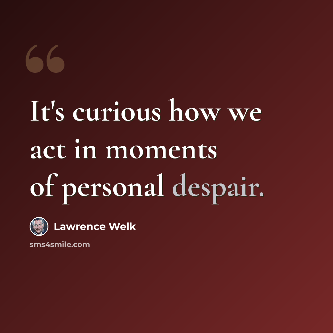 “It's curious how we act in moments of personal despair.” quote by Lawrence Welk