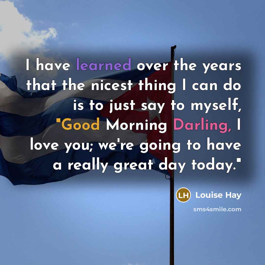 “I have learned over the years that the nicest thing I can do is to just say to myself, "Good Morning Darling, I love you; we're going to have a really great day today."” quote by Louise Hay