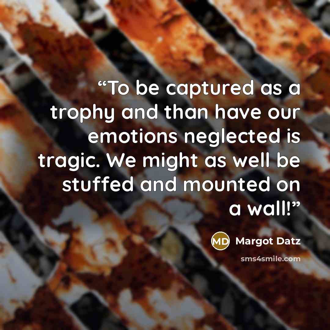 “To be captured as a trophy and than have our emotions neglected is tragic. We might as well be stuffed and mounted on a wall!” quote by Margot Datz