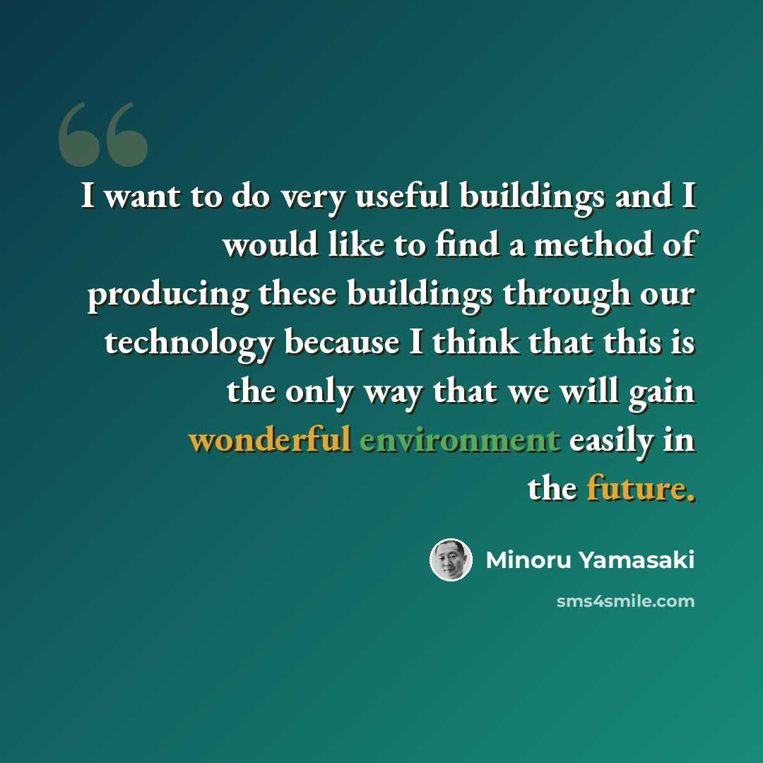 “I want to do very useful buildings and I would like to find a method of producing these buildings through our technology because I think that this is the only way that we will gain wonderful environment easily in the future.” quote by Minoru Yamasaki
