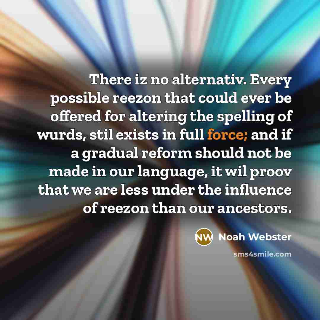 “There iz no alternativ. Every possible reezon that could ever be offered for altering the spelling of wurds, stil exists in full force; and if a gradual reform should not be made in our language, it wil proov that we are less under the influence of reezon than our ancestors.” quote by Noah Webster