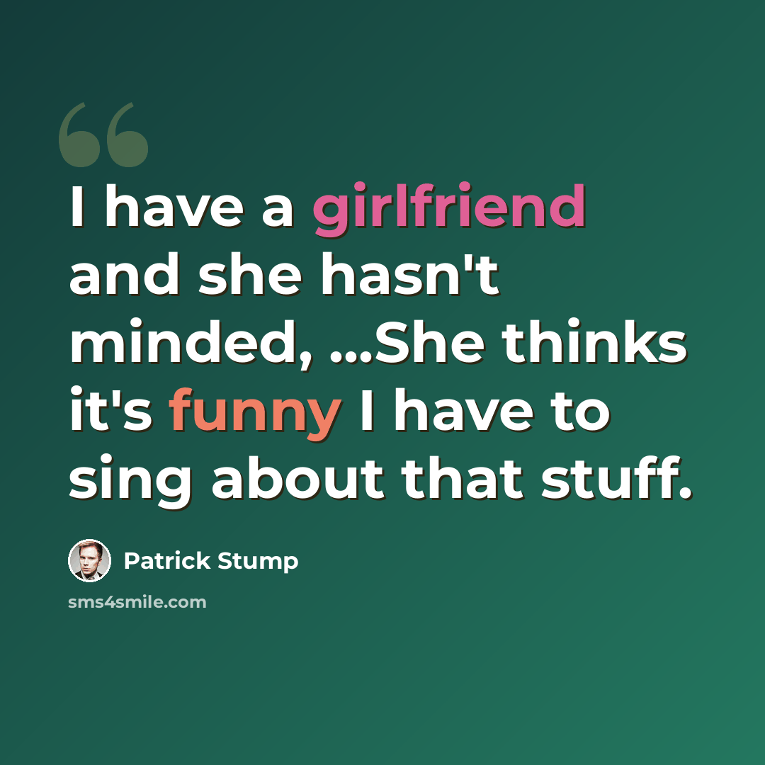 “I have a girlfriend and she hasn't minded, ...She thinks it's funny I have to sing about that stuff.” quote by Patrick Stump
