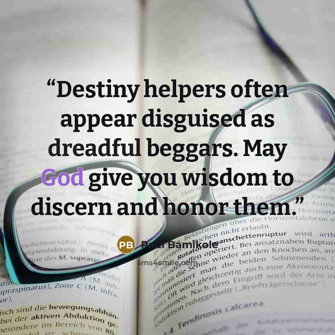 “Destiny helpers often appear disguised as dreadful beggars. May God give you wisdom to discern and honor them.” quote by Paul Bamikole