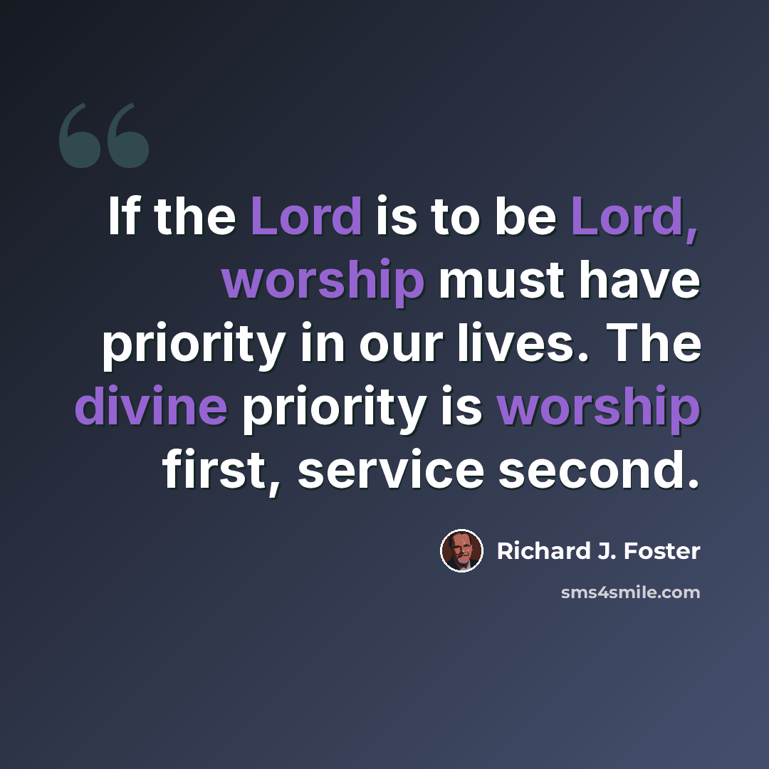“If the Lord is to be Lord, worship must have priority in our lives. The divine priority is worship first, service second.” quote by Richard J. Foster