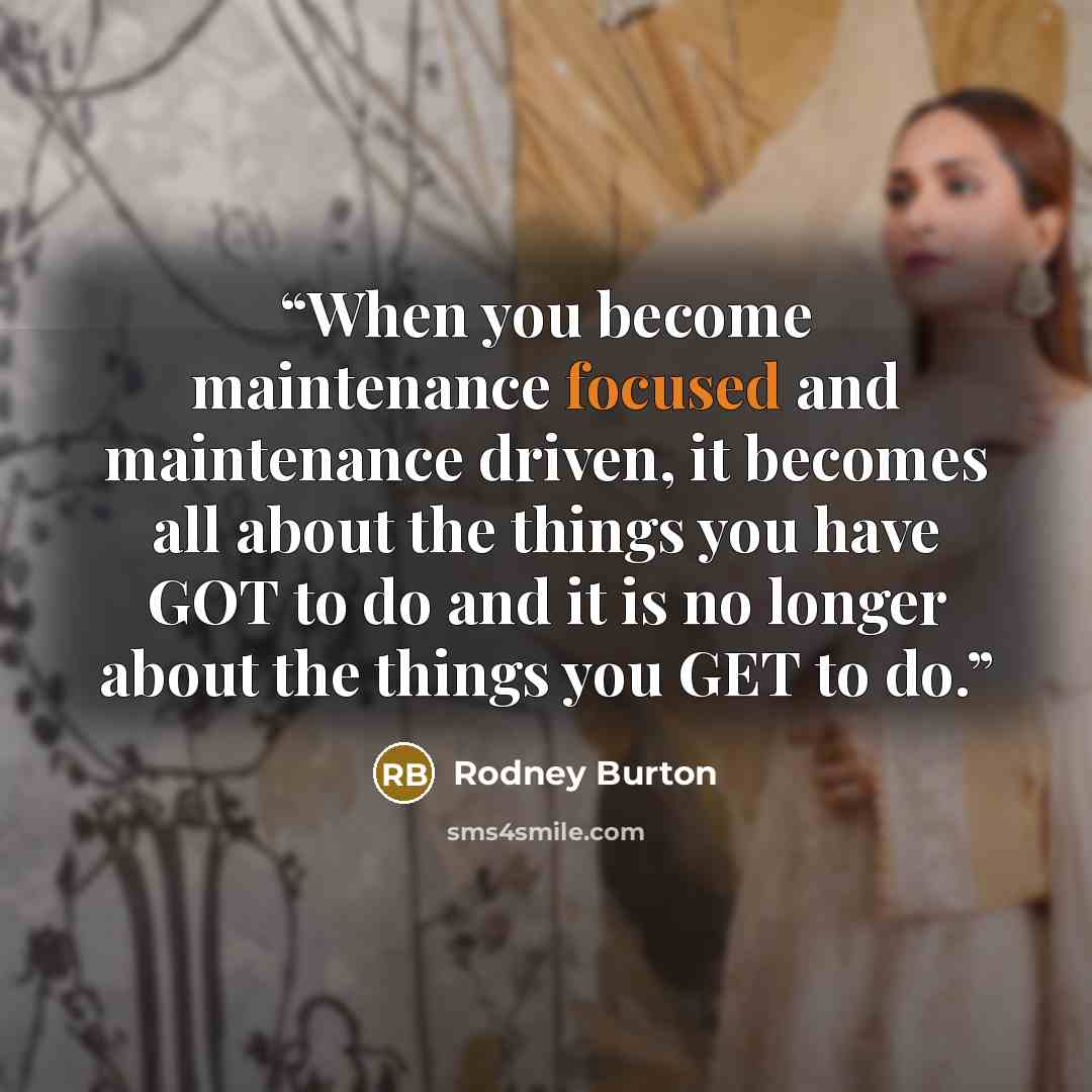 “When you become maintenance focused and maintenance driven, it becomes all about the things you have GOT to do and it is no longer about the things you GET to do.” quote by Rodney Burton