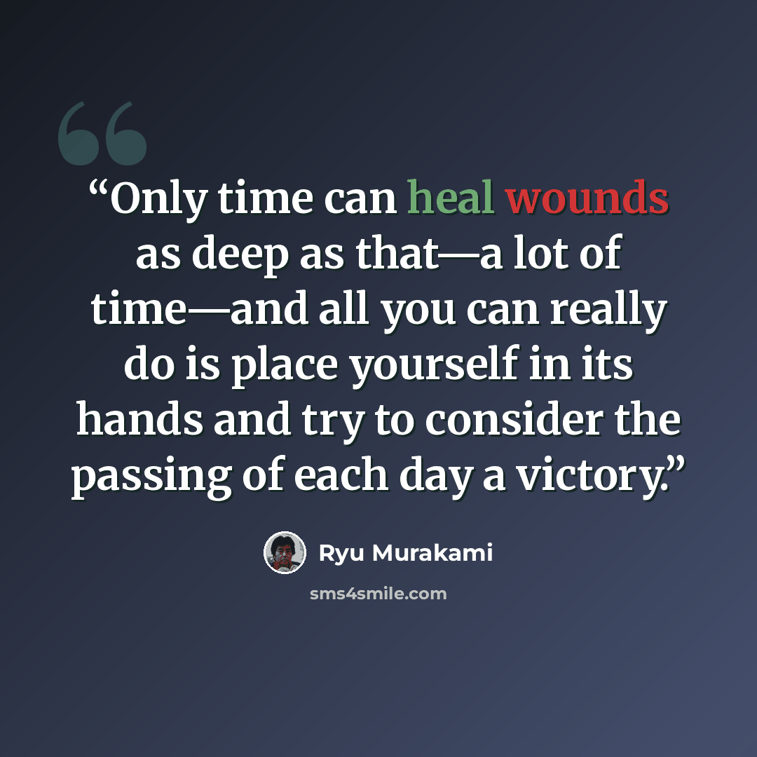 “Only time can heal wounds as deep as that—a lot of time—and all you can really do is place yourself in its hands and try to consider the passing of each day a victory.” quote by Ryū Murakami