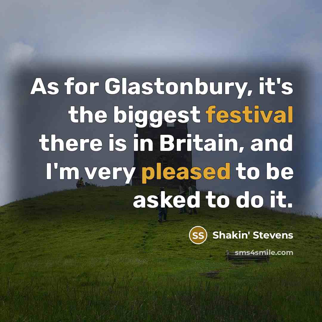 “As for Glastonbury, it's the biggest festival there is in Britain, and I'm very pleased to be asked to do it.” quote by Shakin' Stevens