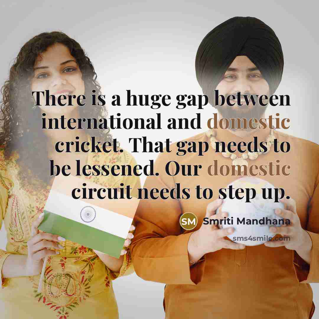“There is a huge gap between international and domestic cricket. That gap needs to be lessened. Our domestic circuit needs to step up.” quote by Smriti Mandhana