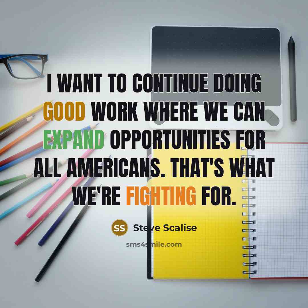 “I want to continue doing good work where we can expand opportunities for all Americans. That's what we're fighting for.” quote by Steve Scalise