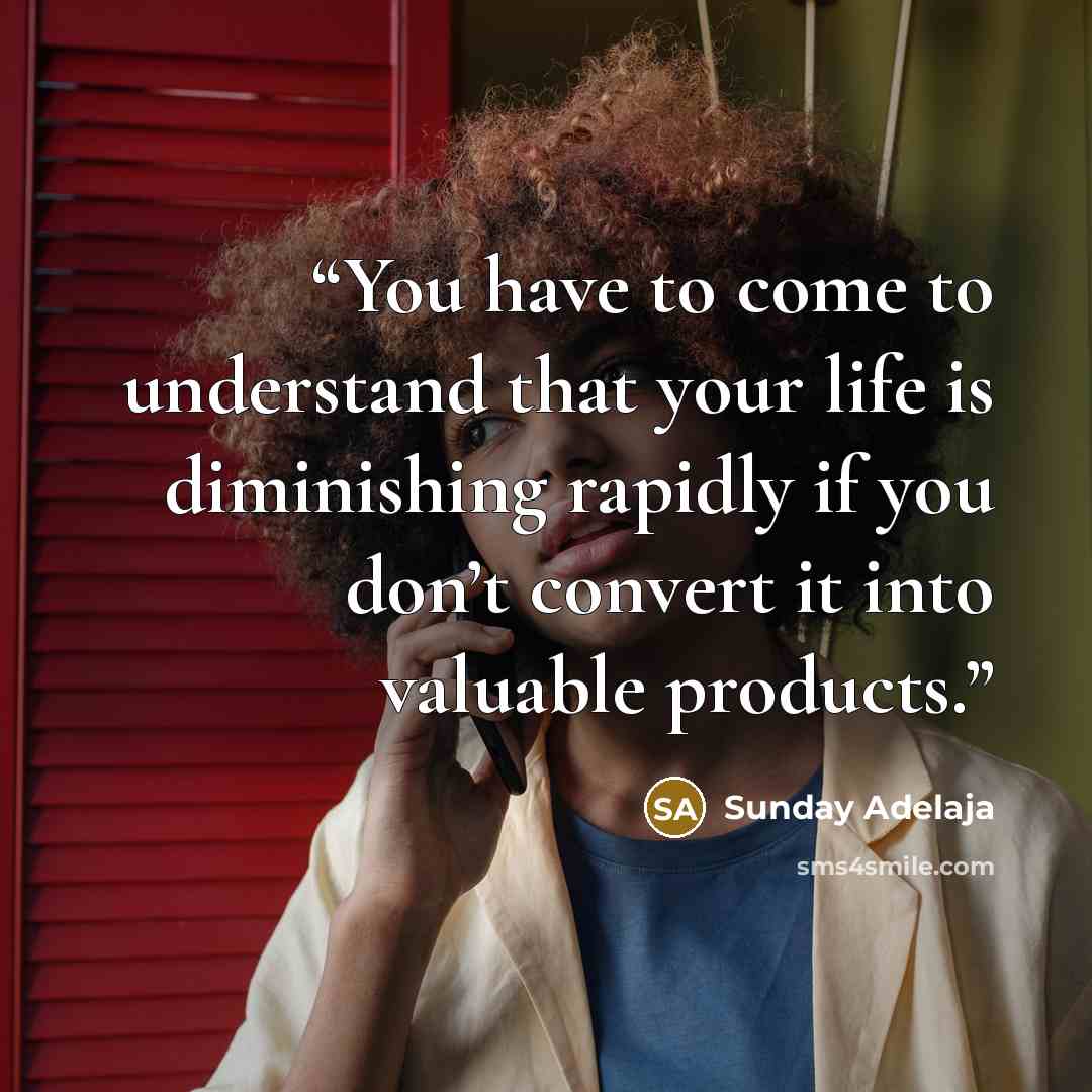 “You have to come to understand that your life is diminishing rapidly if you don’t convert it into valuable products.” quote by Sunday Adelaja
