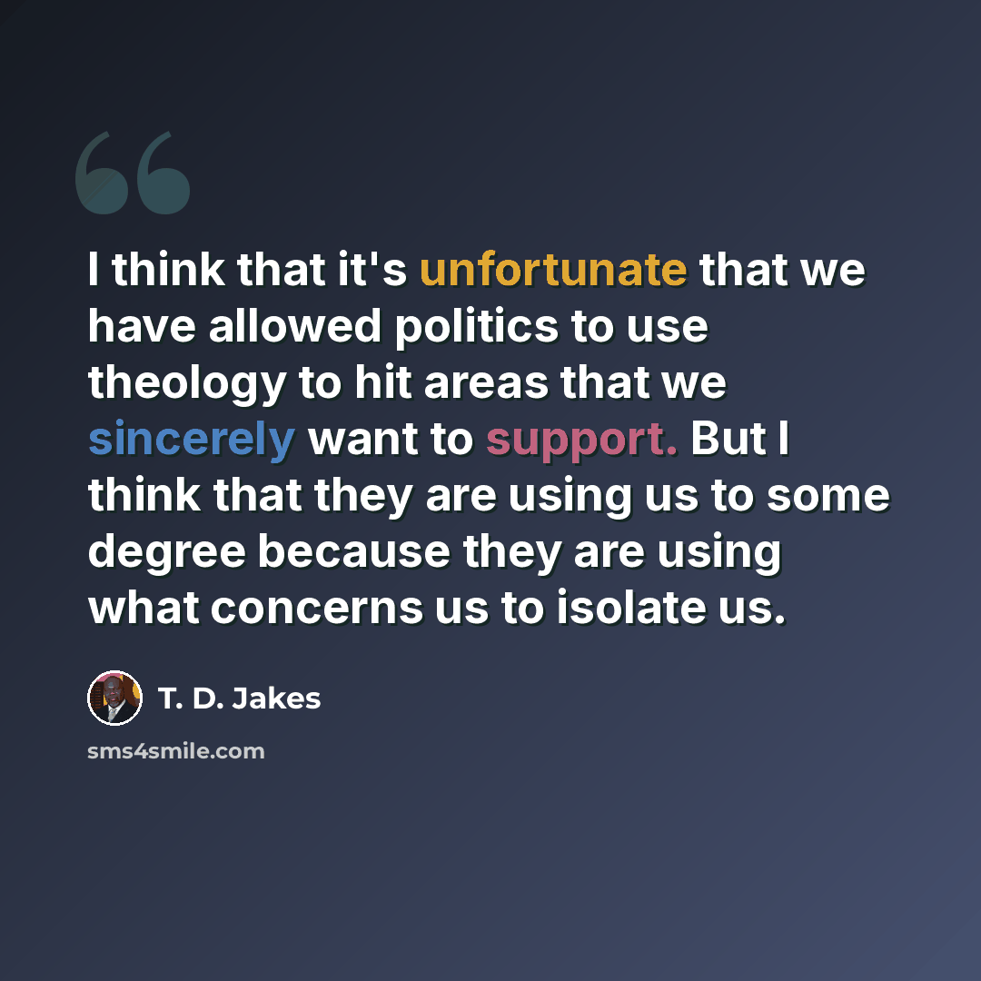 “I think that it's unfortunate that we have allowed politics to use theology to hit areas that we sincerely want to support. But I think that they are using us to some degree because they are using what concerns us to isolate us.” quote by T. D. Jakes