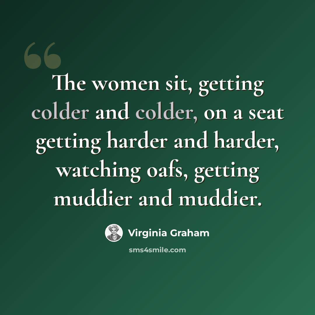 “The women sit, getting colder and colder, on a seat getting harder and harder, watching oafs, getting muddier and muddier.” quote by Virginia Graham