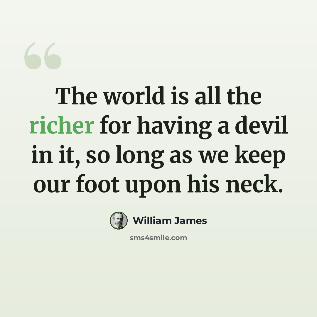 “The world is all the richer for having a devil in it, so long as we keep our foot upon his neck.” quote by William James