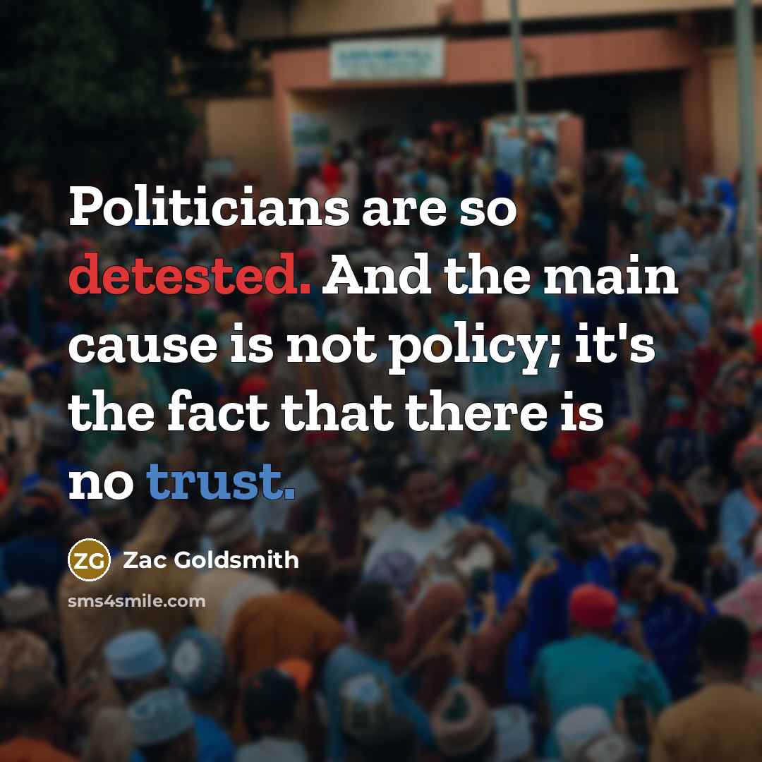 “Politicians are so detested. And the main cause is not policy; it's the fact that there is no trust.” quote by Zac Goldsmith
