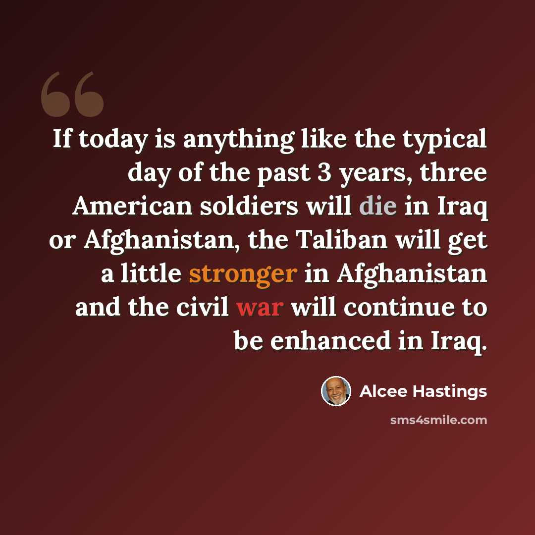 “If today is anything like the typical day of the past 3 years, three American soldiers will die in Iraq or Afghanistan, the Taliban will get a little stronger in Afghanistan and the civil war will continue to be enhanced in Iraq.” quote by Alcee Hastings