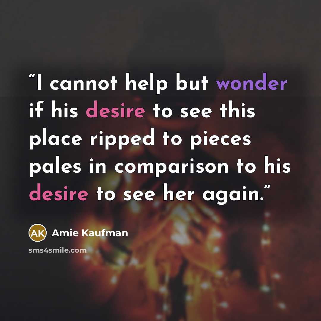 “I cannot help but wonder if his desire to see this place ripped to pieces pales in comparison to his desire to see her again.” quote by Amie Kaufman