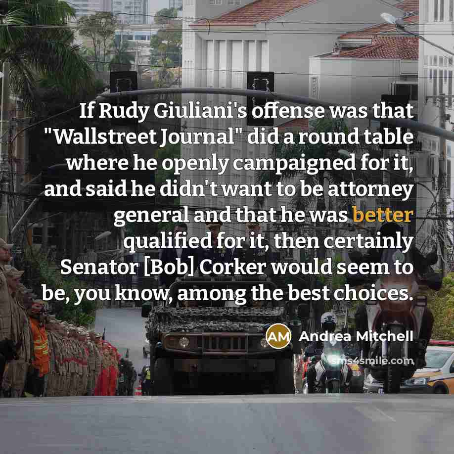“If Rudy Giuliani's offense was that "Wallstreet Journal" did a round table where he openly campaigned for it, and said he didn't want to be attorney general and that he was better qualified for it, then certainly Senator [Bob] Corker would seem to be, you know, among the best choices.” quote by Andrea Mitchell