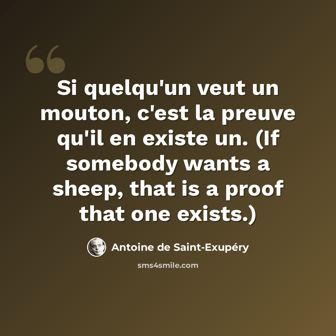 “Si quelqu'un veut un mouton, c'est la preuve qu'il en existe un. (If somebody wants a sheep, that is a proof that one exists.)” quote by Antoine de Saint-Exupery