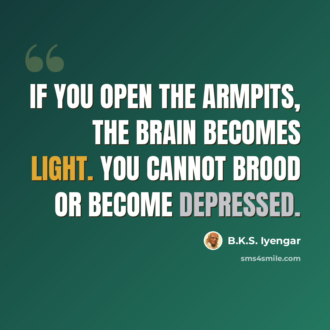 “If you open the armpits, the brain becomes light. You cannot brood or become depressed.” quote by B.K.S. Iyengar