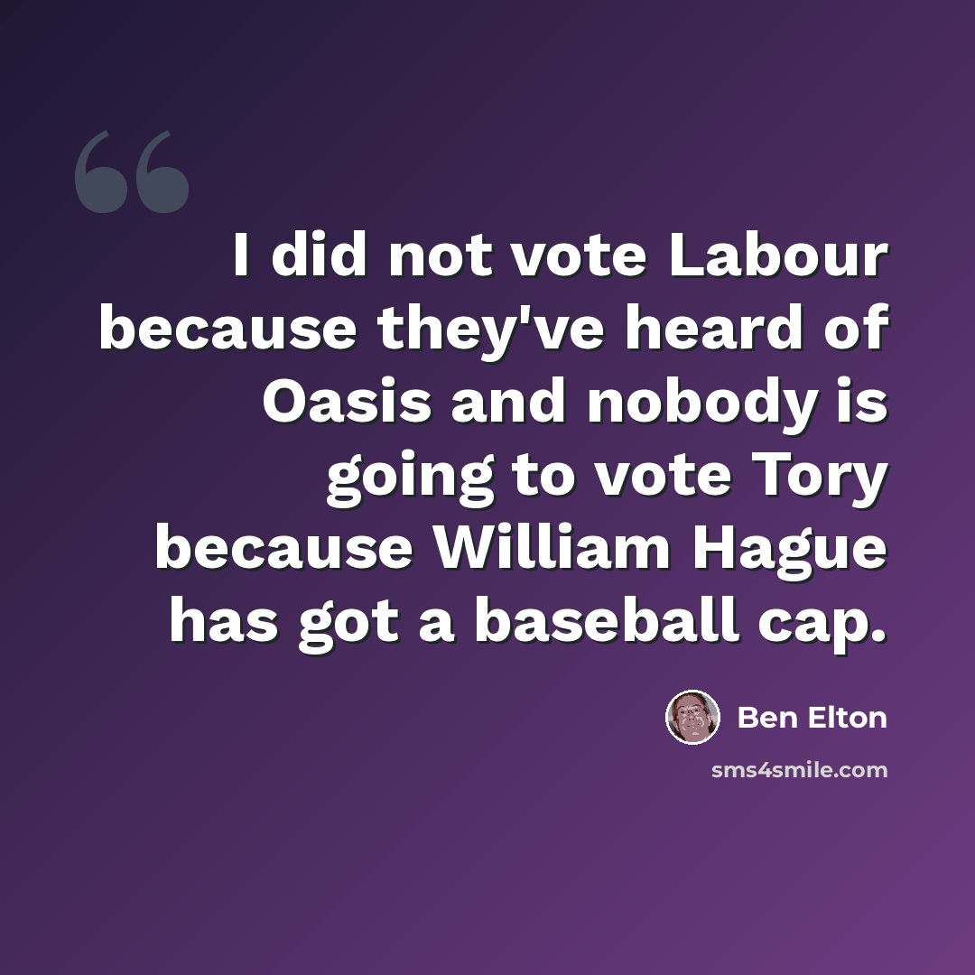 “I did not vote Labour because they've heard of Oasis and nobody is going to vote Tory because William Hague has got a baseball cap.” quote by Ben Elton