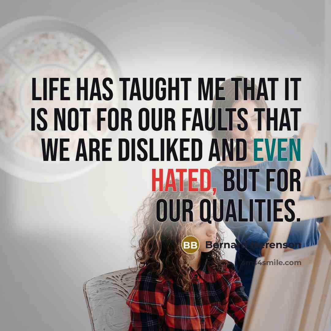 “Life has taught me that it is not for our faults that we are disliked and even hated, but for our qualities.” quote by Bernard Berenson