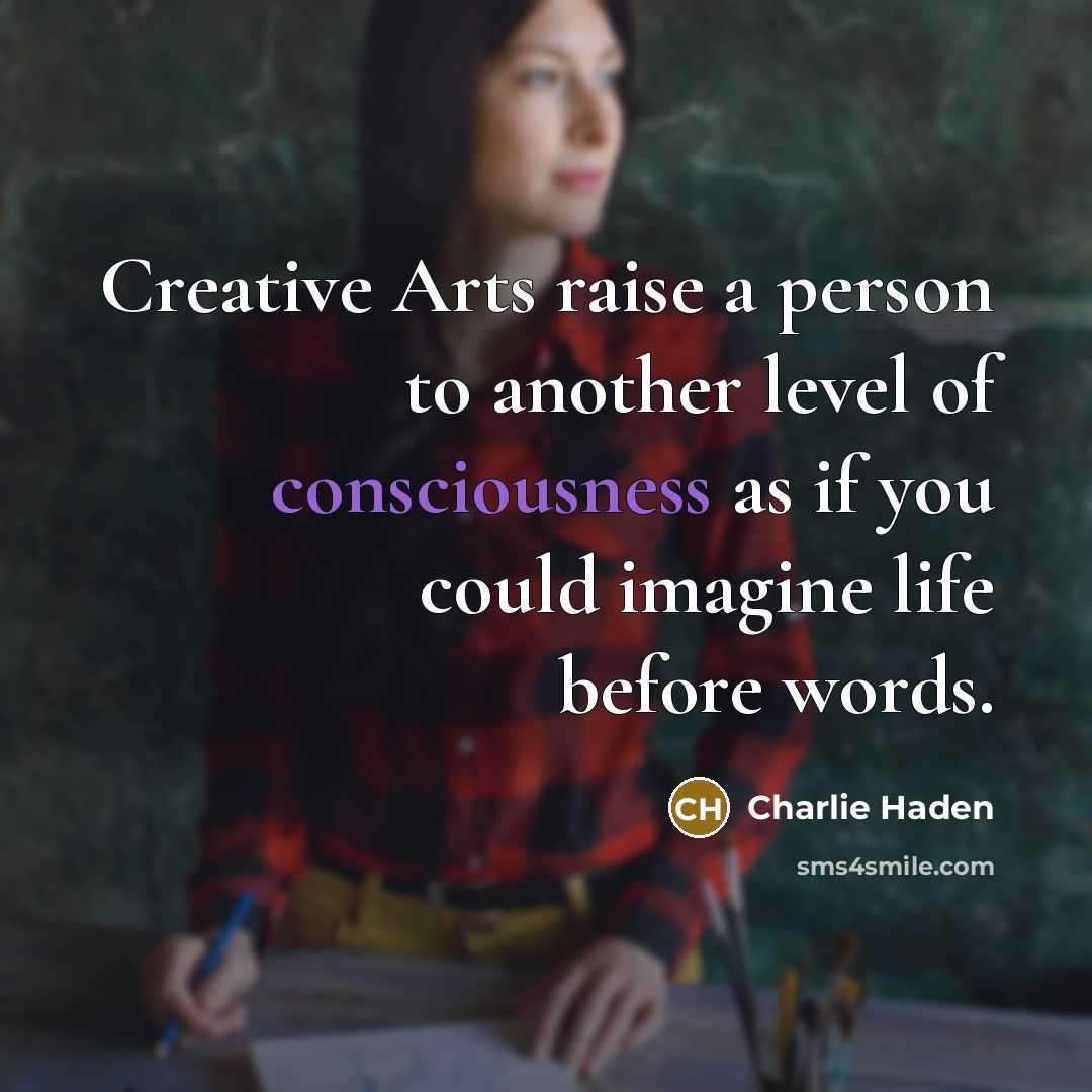 “Creative Arts raise a person to another level of consciousness as if you could imagine life before words.” quote by Charlie Haden