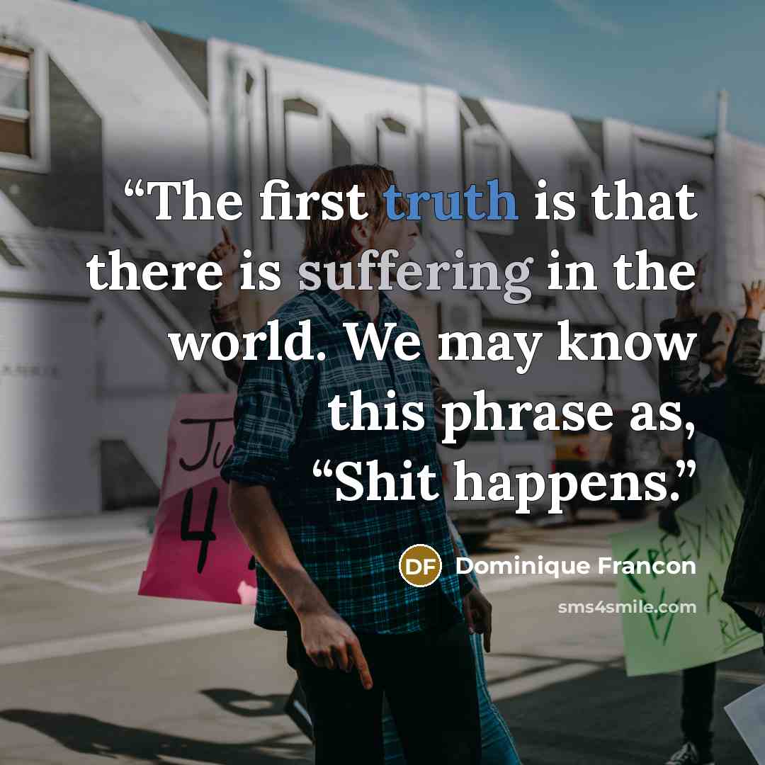 “The first truth is that there is suffering in the world. We may know this phrase as, “Shit happens.” quote by Dominique Francon