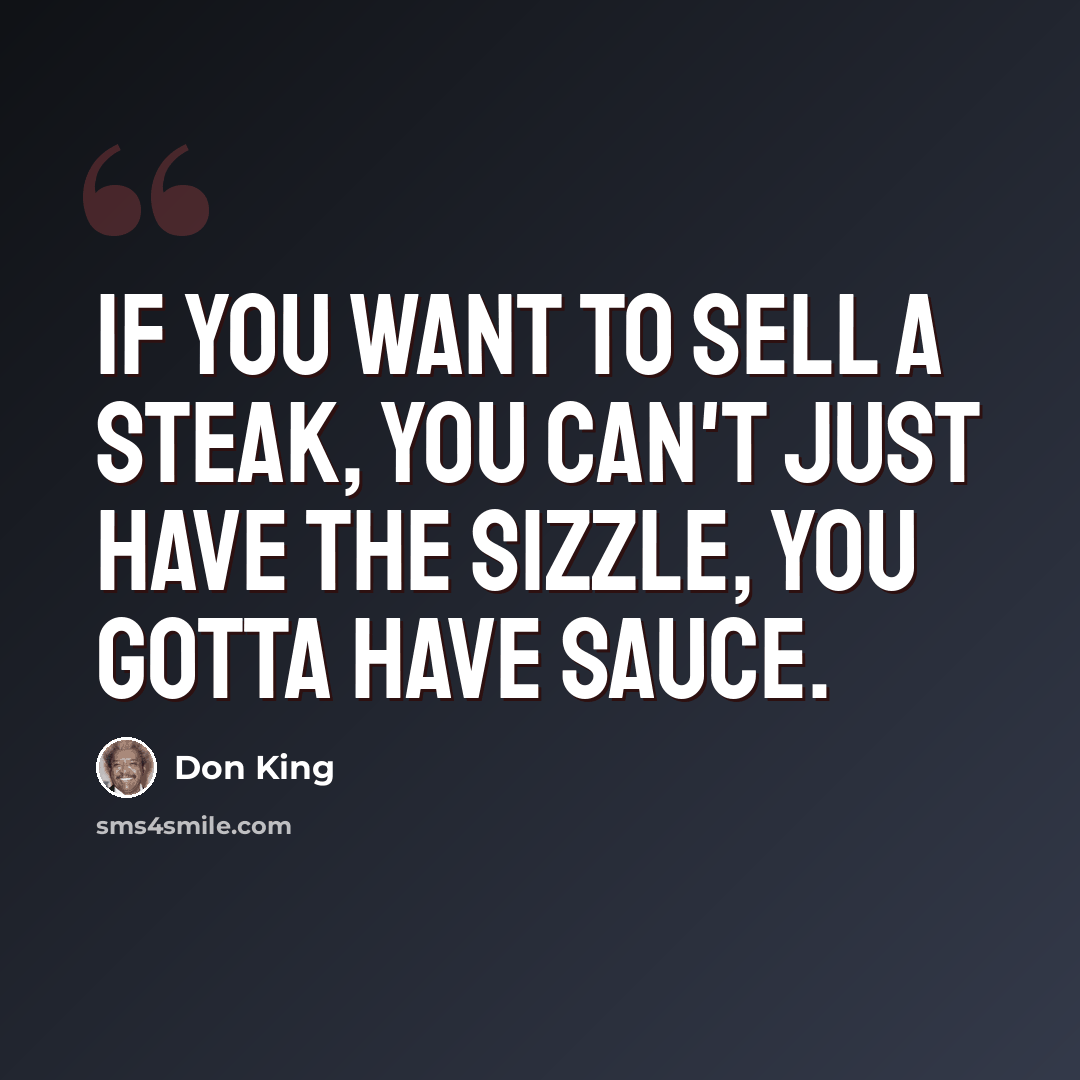 “If you want to sell a steak, you can't just have the sizzle, you gotta have sauce.” quote by Don King
