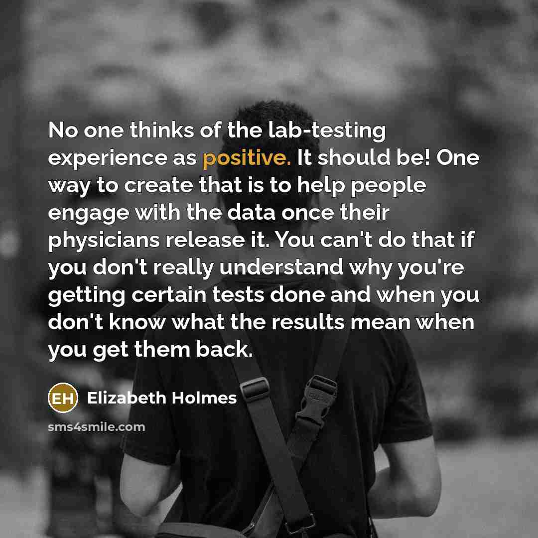 “No one thinks of the lab-testing experience as positive. It should be! One way to create that is to help people engage with the data once their physicians release it. You can't do that if you don't really understand why you're getting certain tests done and when you don't know what the results…” quote by Elizabeth Holmes