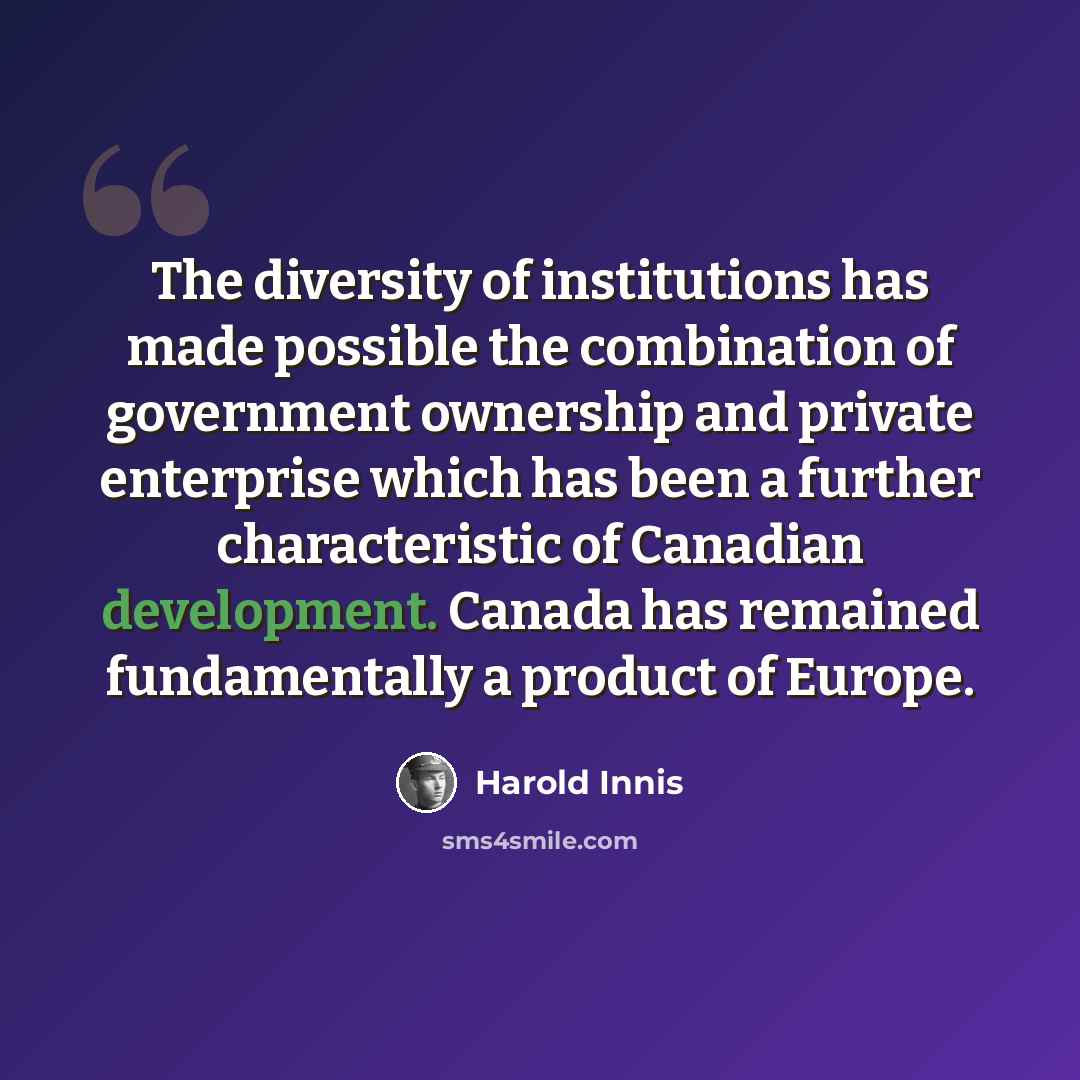“The diversity of institutions has made possible the combination of government ownership and private enterprise which has been a further characteristic of Canadian development. Canada has remained fundamentally a product of Europe.” quote by Harold Innis